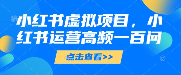 小红书虚拟项目，小红书运营高频一百问【文档】-天星云网创
