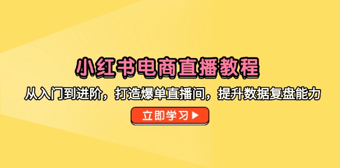 小红书电商直播教程，从入门到进阶，打造爆单直播间，提升数据复盘能力-天星云网创
