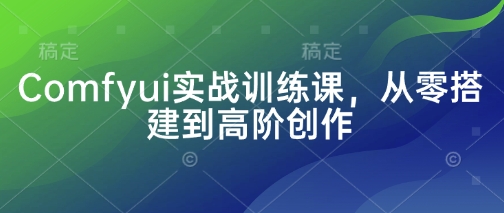 Comfyui实战训练课，从零搭建到高阶创作-天星云网创