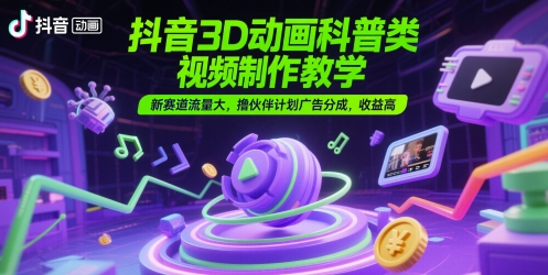 抖音3D动画科普类视频制作教学，新赛道流量大，撸伙伴计划广告分成，收益高-天星云网创