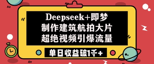 Deepseek+即梦制作建筑航拍大片超绝视频引爆流量单日收益破1k+-天星云网创