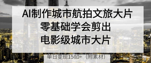 AI制作城市航拍文旅大片，零基础学会剪出电影级城市大片，单日变现多张-天星云网创