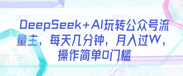 DeepSeek+AI玩转公众号流量主，每天几分钟，月入过W，操作简单0门槛-天星云网创