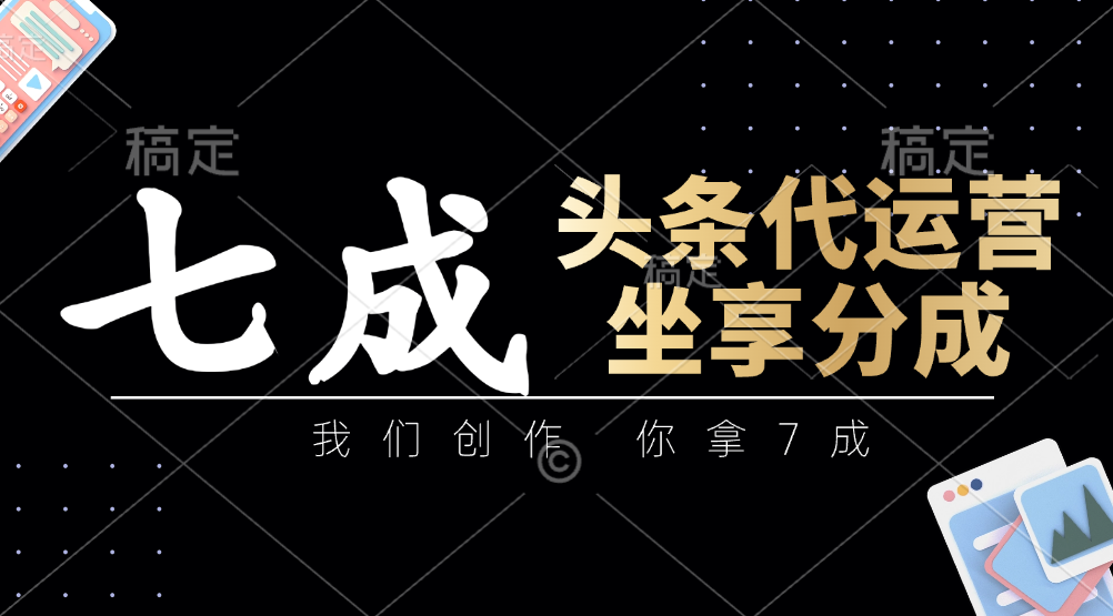 头条代运营：我们创作，你拿7成，简单操作，坐享分成-天星云网创