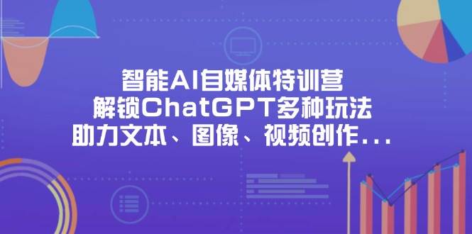 智能AI自媒体特训营，解锁ChatGPT多种玩法，助力文本、图像、视频创作…-天星云网创