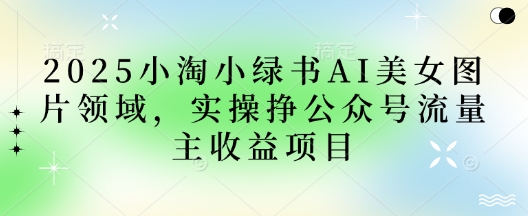 2025小绿书AI美女图片领域，实操挣公众号流量主收益项目-天星云网创