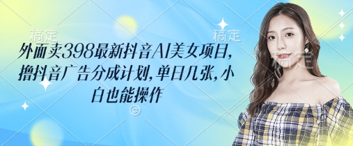 外面卖398最新抖音AI美女项目，撸抖音广告分成计划，单日几张，小白也能操作-天星云网创