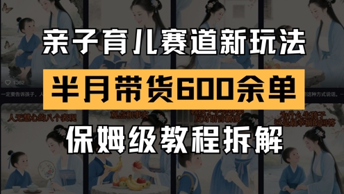AI亲子育儿赛道新玩法，新号半个月带货600多单，保姆级教程拆解-天星云网创