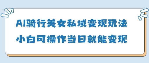 AI骑行美女私域变现玩法小白可操作当日变现5张-天星云网创