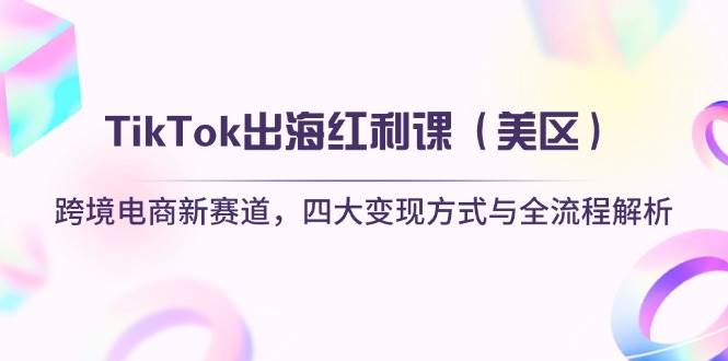TikTok出海红利课（美区）跨境电商新赛道，四大变现方式与全流程解析-天星云网创