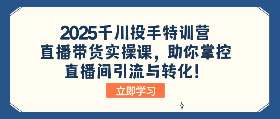 2025千川投手特训营：直播带货实操课，助你掌控直播间引流与转化！-天星云网创