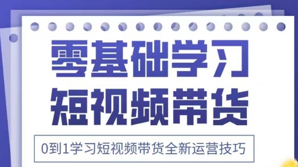 抖音全新短视频带货运营技巧，2025年新课，0到1学习短视频带货全新运营技巧-天星云网创
