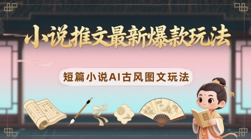 小说推文最新爆款玩法，短篇小说AI古风图文玩法-天星云网创