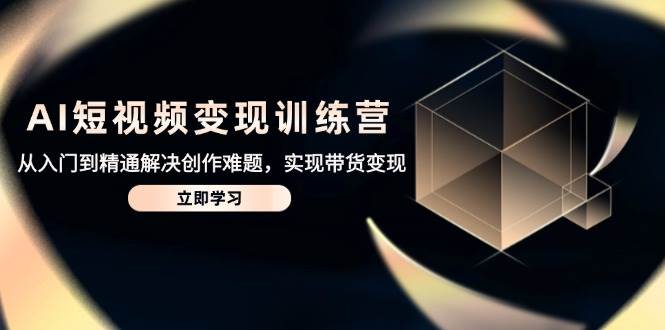AI短视频变现训练营，从入门到精通解决创作难题，实现带货变现-天星云网创