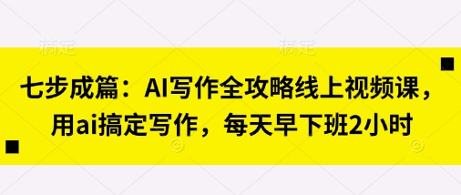 七步成篇：AI写作全攻略线上视频课，用ai搞定写作，每天早下班2小时-天星云网创
