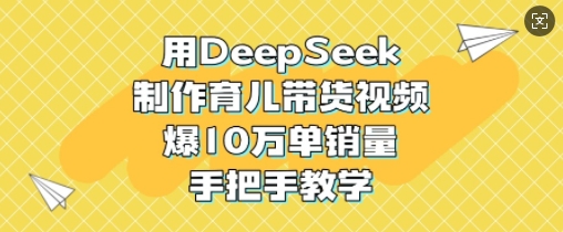 用DeepSeek制作育儿带货视频，爆10W单销量，手把手教学-天星云网创