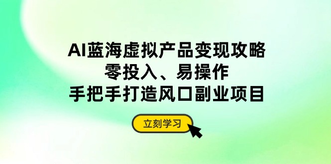 AI蓝海虚拟产品变现攻略，零投入、易操作，手把手打造风口副业项目-天星云网创