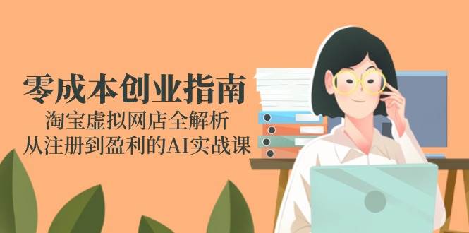 零成本创业指南：淘宝虚拟网店全解析，从注册到盈利的AI实战课-天星云网创