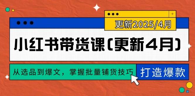 小红书带货课(更新4月)，从选品到爆文，掌握批量铺货技巧，0到1打造爆款-天星云网创