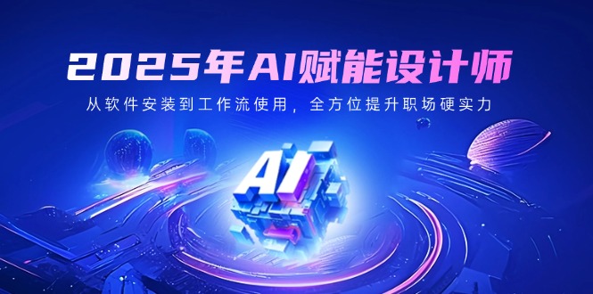 2025年AI赋能设计师：从软件安装到工作流使用，全方位提升职场硬实力-天星云网创