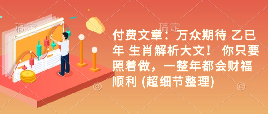 付费文章：万众期待 乙巳年 生肖解析大文！ 你只要照着做，一整年都会财福顺利 (超细节整理)-天星云网创
