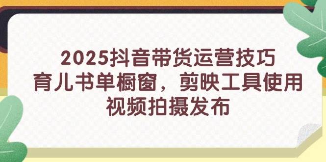 2025抖音带货运营技巧，育儿书单橱窗，剪映工具使用，视频拍摄发布-天星云网创