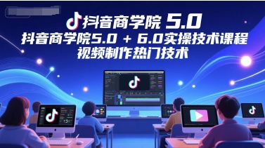 抖音商学院5.0+6.0实操技术课程，视频制作热门技术-天星云网创