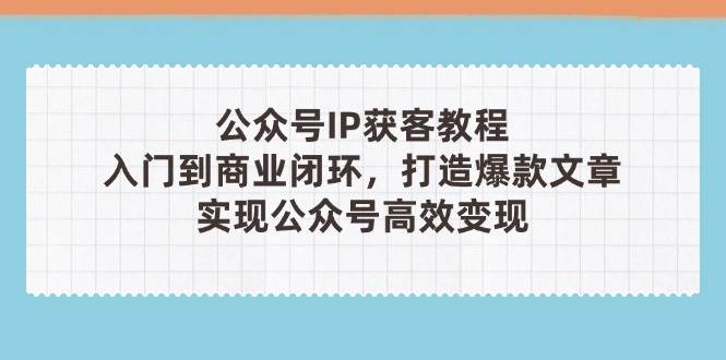 公众号IP获客教程(第3期)，从入门到商业闭环，打造爆款文章，实现公众号高效变现-天星云网创