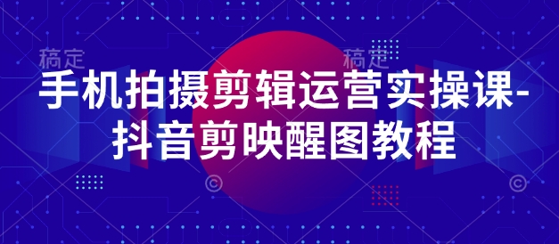手机拍摄剪辑运营实操课-抖音剪映醒图教程-天星云网创