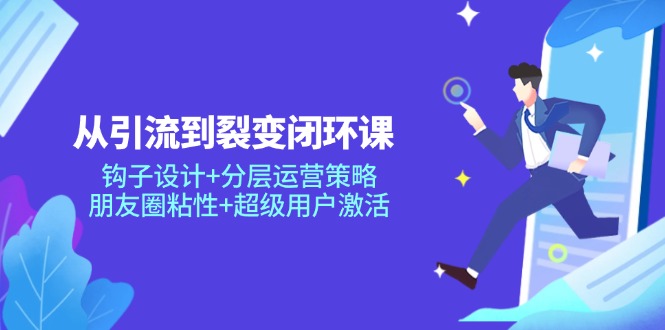 从引流到裂变闭环课：钩子设计+分层运营策略，朋友圈粘性+超级用户激活-天星云网创