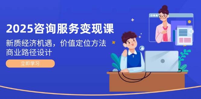 2025咨询服务变现课：新质经济机遇，价值定位方法，商业路径设计-天星云网创