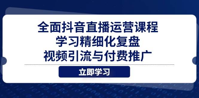 全面抖音直播运营课程，学习精细化复盘、视频引流与付费推广-天星云网创