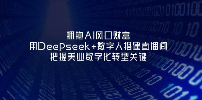 拥抱AI风口财富：用Deepseek+数字人搭建直播间，把握美业数字化转型关键-天星云网创