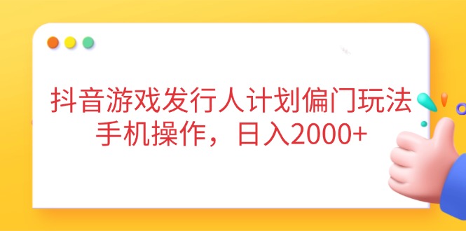 抖音游戏发行人计划偏门玩法，手机操作，日入2000+-天星云网创