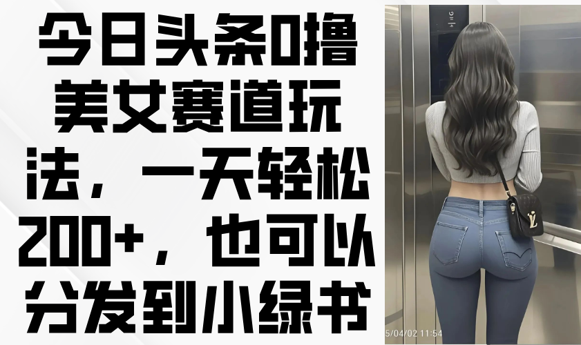 今日头条0撸美女赛道玩法，一天轻松200+，也可以分发到小绿书-天星云网创
