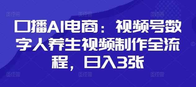 口播AI电商：视频号数字人养生视频制作全流程，日入3张-天星云网创