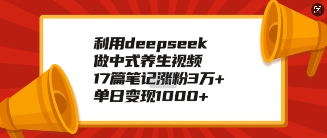 利用deepseek做中式养生视频，17篇笔记涨粉3万 ，单日变现1k-天星云网创