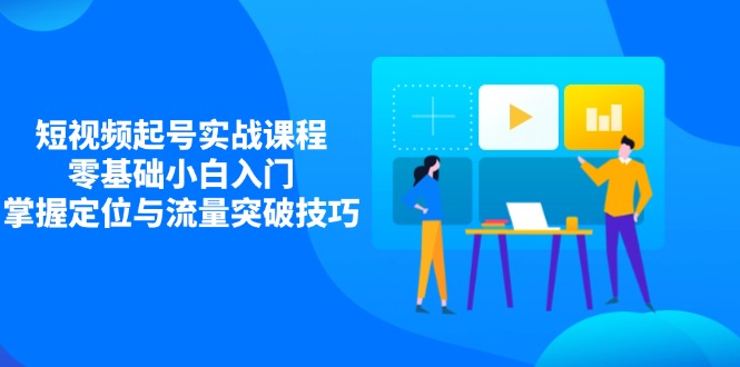 短视频起号实战课程，零基础小白入门，掌握定位与流量突破技巧-天星云网创
