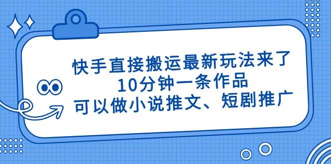 快手直接搬运最新玩法来了，10分钟一条作品，可以做小说推文、短剧推广…-天星云网创