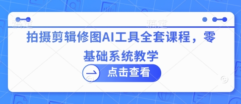 拍摄剪辑修图AI工具全套课程，零基础系统教学-天星云网创