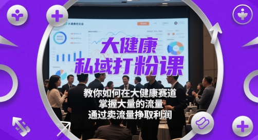 大健康私域打粉课，​教你如何在大健康赛道，掌握大量的流量，通过卖流量挣取利润-天星云网创