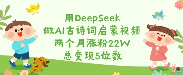 用DeepSeek做AI古诗词启蒙视频，两个月涨粉22W，总变现5位数-天星云网创