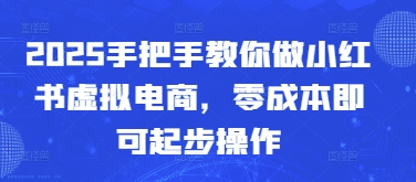 2025手把手教你做小红书虚拟电商，零成本即可起步操作-天星云网创
