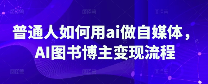 普通人如何用ai做自媒体，AI图书博主变现流程-天星云网创