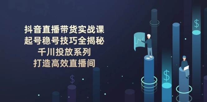抖音直播带货实战课：起号稳号技巧全揭秘, 千川投放系列, 打造高效直播间-天星云网创