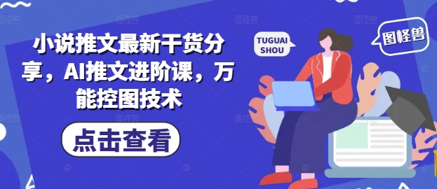小说推文最新干货分享，AI推文进阶课，万能控图技术-天星云网创