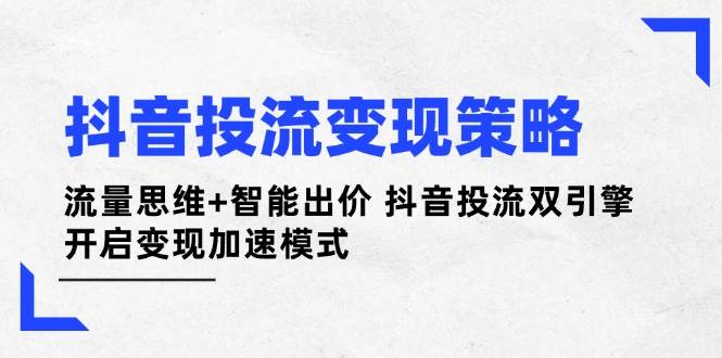 抖音投流变现策略：流量思维+智能出价 抖音投流双引擎 开启变现加速模式-天星云网创