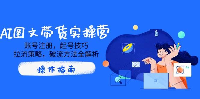 AI图文带货实操营，账号注册，起号技巧，拉流策略，破流方法全解析-天星云网创