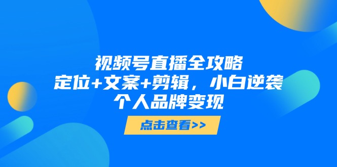 视频号直播全攻略，定位+文案+剪辑，小白逆袭个人品牌变现-天星云网创