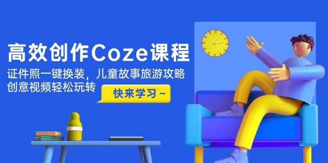 高效创作Coze课程，证件照一键换装，儿童故事旅游攻略，创意视频轻松玩转-天星云网创